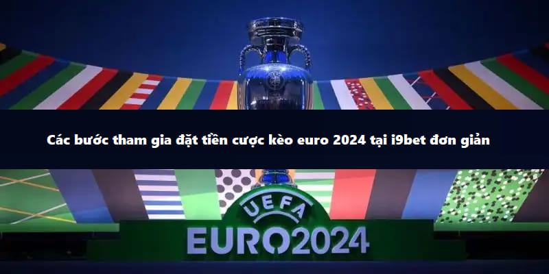 Các bước tham gia đặt tiền cược kèo euro 2024 tại i9BET đơn giản