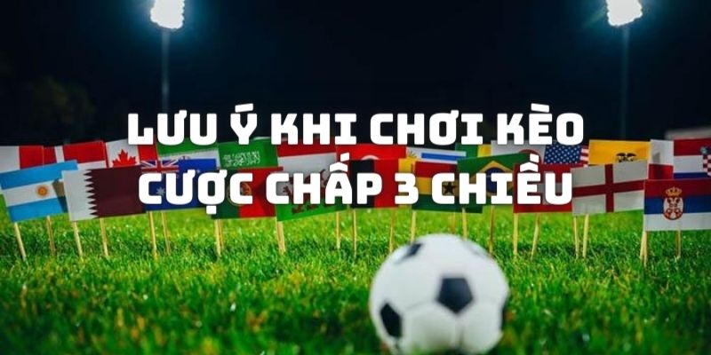 Lưu ý khi chơi kèo cược chấp 3 chiều cho anh em tham khảo